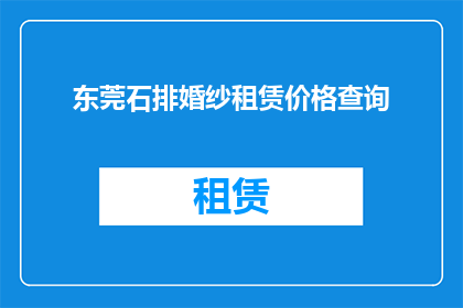 东莞石排婚纱租赁价格查询(东莞石排婚纱租赁价格查询：您是否了解当前的租赁费用？)