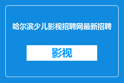 哈尔滨少儿影视招聘网最新招聘(哈尔滨少儿影视招聘网最新招聘信息，您是否准备好加入这个充满活力的行业？)