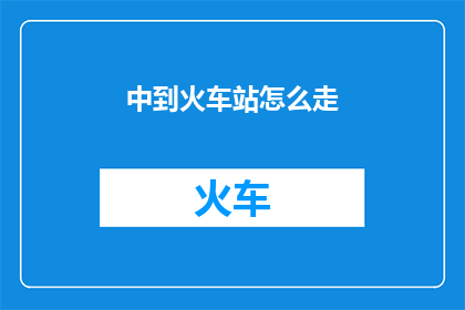中到火车站怎么走(如何从您的所在地前往中转火车站？)