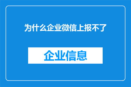 为什么企业微信上报不了(企业微信为何无法上报数据？)