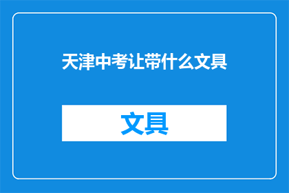 天津中考让带什么文具(天津中考考生需携带哪些文具？)