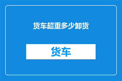 货车超重多少卸货(货车超重多少卸货？)