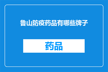 鲁山防疫药品有哪些牌子(鲁山防疫药品品牌大全：您知道哪些牌子的防疫药品在鲁山地区备受欢迎吗？)