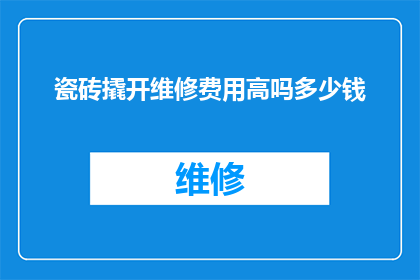 瓷砖撬开维修费用高吗多少钱(瓷砖撬开维修费用是否高昂？预估成本是多少？)
