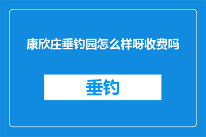 康欣庄垂钓园怎么样呀收费吗(康欣庄垂钓园的钓鱼体验如何？是否收费？)