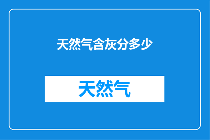 天然气含灰分多少(天然气中灰分含量的多少是多少？)