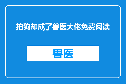 拍狗却成了兽医大佬免费阅读(拍狗却成了兽医大佬：免费阅读背后的秘密是什么？)