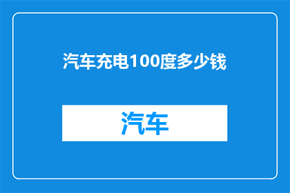 汽车充电100度多少钱(汽车充电100度的费用是多少？)