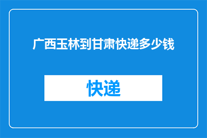 广西玉林到甘肃快递多少钱(从广西玉林寄往甘肃的快递费用是多少？)