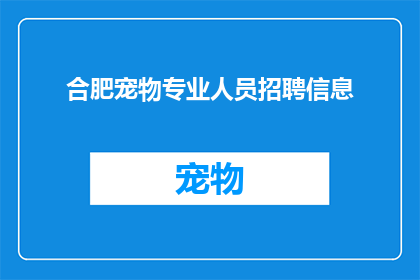 合肥宠物专业人员招聘信息(合肥宠物专业人员招聘信息，您是否在寻找专业的宠物护理人才？)