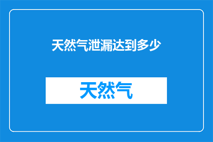 天然气泄漏达到多少(天然气泄漏的严重程度究竟达到了何种水平？)