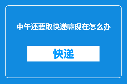 中午还要取快递嘛现在怎么办(中午时分，快递取件的烦恼：现在该怎么办？)