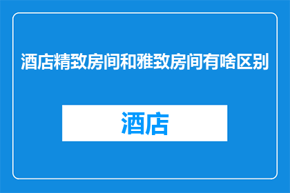 酒店精致房间和雅致房间有啥区别(酒店精致房间与雅致房间之间存在哪些区别？)
