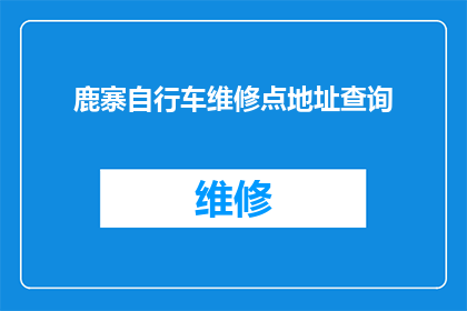 鹿寨自行车维修点地址查询(如何查询鹿寨地区的自行车维修点地址？)