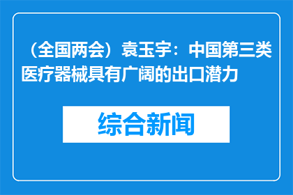 （全国两会）袁玉宇：中国第三类医疗器械具有广阔的出口潜力