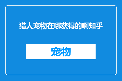 猎人宠物在哪获得的啊知乎(如何获取猎人宠物？在知乎上寻找答案)