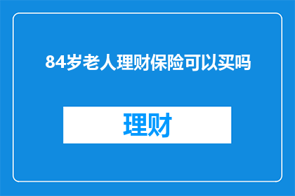 84岁老人理财保险可以买吗(84岁老人是否适合购买理财保险？)