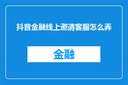 抖音金融线上邀请客服怎么弄(如何有效邀请抖音金融线上客服参与？)