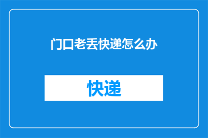 门口老丢快递怎么办(如何处理门口频繁丢失快递的问题？)