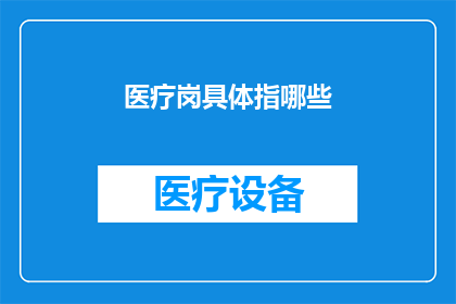 医疗岗具体指哪些(医疗岗位具体包括哪些职位？)