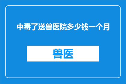 中毒了送兽医院多少钱一个月(在兽医院治疗中毒的费用是多少？)