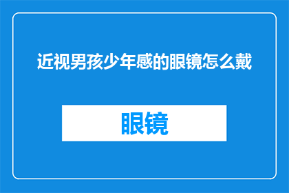 近视男孩少年感的眼镜怎么戴(如何为少年感的近视男孩挑选合适的眼镜？)