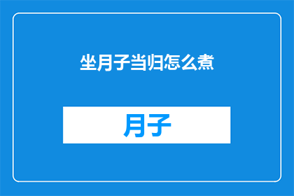 坐月子当归怎么煮(如何正确煮制坐月子期间的当归？)
