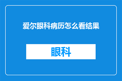 爱尔眼科病历怎么看结果(如何正确解读爱尔眼科的病历以获取准确的诊断结果？)