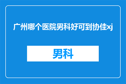广州哪个医院男科好可到协佳xj(广州哪家医院男科治疗技术领先？患者可前往协佳医院进行咨询)