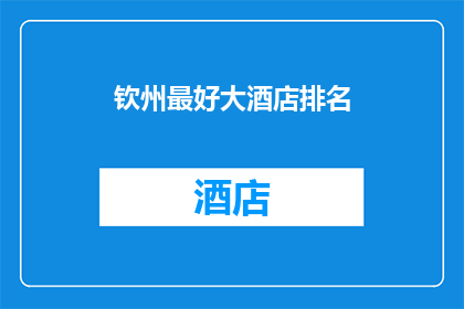 钦州最好大酒店排名(钦州地区最值得推荐的五星级大酒店排名揭晓)