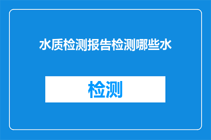 水质检测报告检测哪些水(水质检测报告涵盖哪些类型的水？)