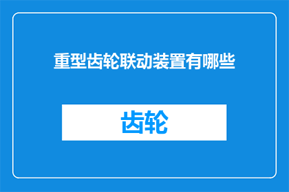 重型齿轮联动装置有哪些(重型齿轮联动装置的多样性与应用：探索其关键特性及其在工业领域的广泛应用)