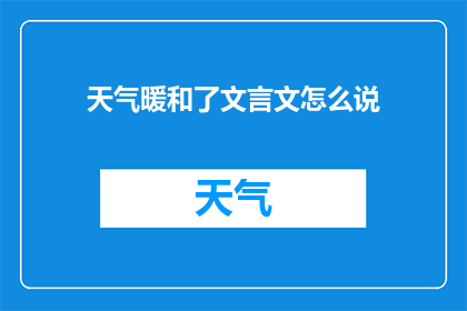 天气暖和了文言文怎么说(春意渐浓，暖风拂面，此乃何时？)