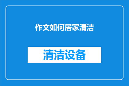 作文如何居家清洁(如何有效进行居家清洁？)