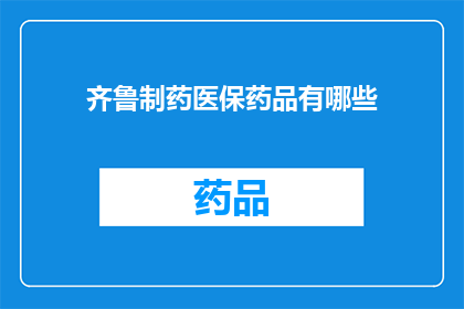齐鲁制药医保药品有哪些(齐鲁制药医保药品清单：您知道有哪些药品可以纳入医保报销范围吗？)