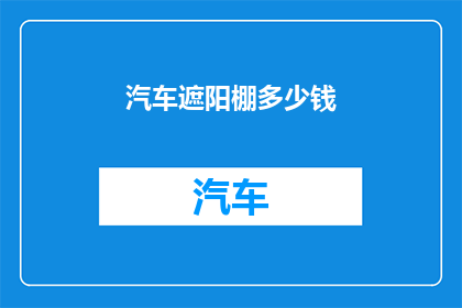 汽车遮阳棚多少钱(汽车遮阳棚的价格是多少？)