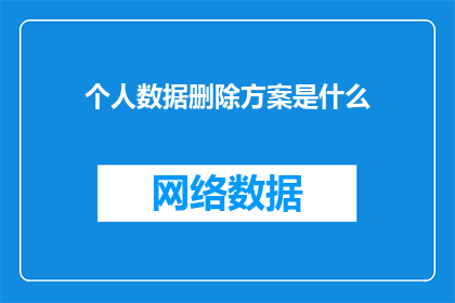 个人数据删除方案是什么(如何制定一个全面而有效的个人数据删除方案？)