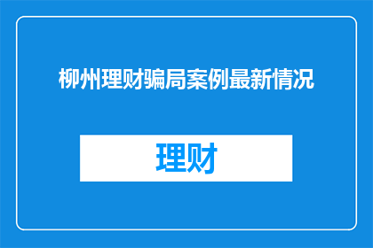 柳州理财骗局案例最新情况(柳州理财骗局案例最新情况：投资者如何识别并防范？)