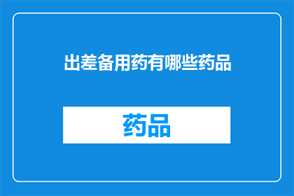 出差备用药有哪些药品(出差必备药品清单：哪些药物是您出差时的救星？)