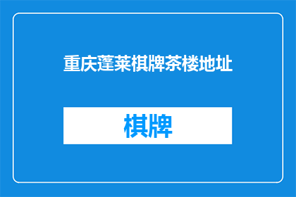 重庆蓬莱棋牌茶楼地址(重庆蓬莱棋牌茶楼的确切地址是什么？)