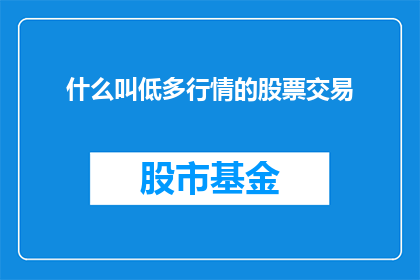什么叫低多行情的股票交易(如何定义低多行情下的股票交易策略？)