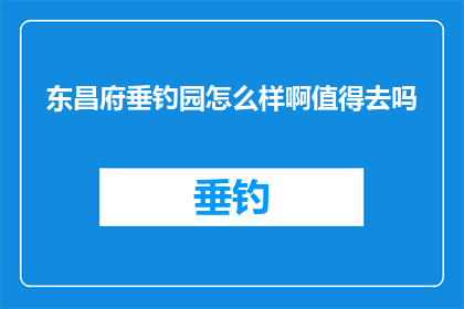东昌府垂钓园怎么样啊值得去吗(东昌府垂钓园是否值得一游？)
