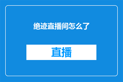 绝迹直播间怎么了(绝迹直播间究竟遭遇了什么？)