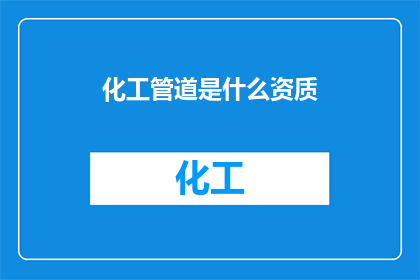 化工管道是什么资质(您是否了解化工管道所需的资质认证？)