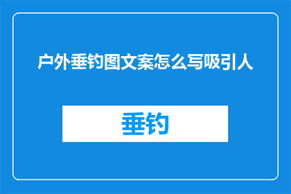 户外垂钓图文案怎么写吸引人(如何撰写一个引人入胜的户外垂钓图文案？)