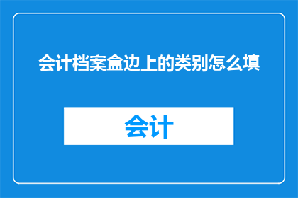 会计档案盒边上的类别怎么填(如何正确填写会计档案盒的类别？)