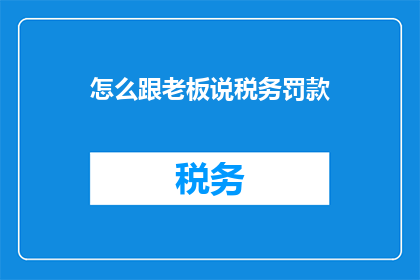 怎么跟老板说税务罚款(如何向老板解释税务罚款的具体情况？)