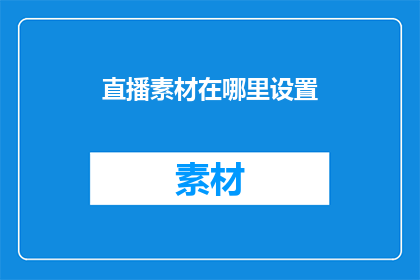 直播素材在哪里设置(直播素材设置的正确位置在哪里？)