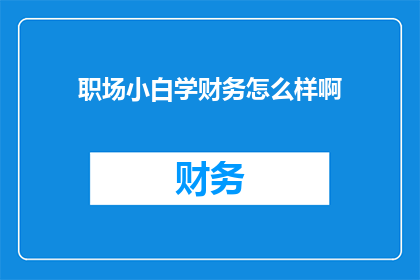 职场小白学财务怎么样啊(职场新手如何系统学习财务知识？)