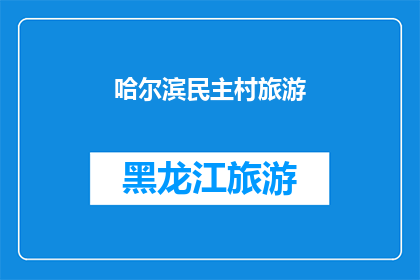 哈尔滨民主村旅游(哈尔滨民主村旅游：您是否已经探索过这个充满历史魅力的地方？)